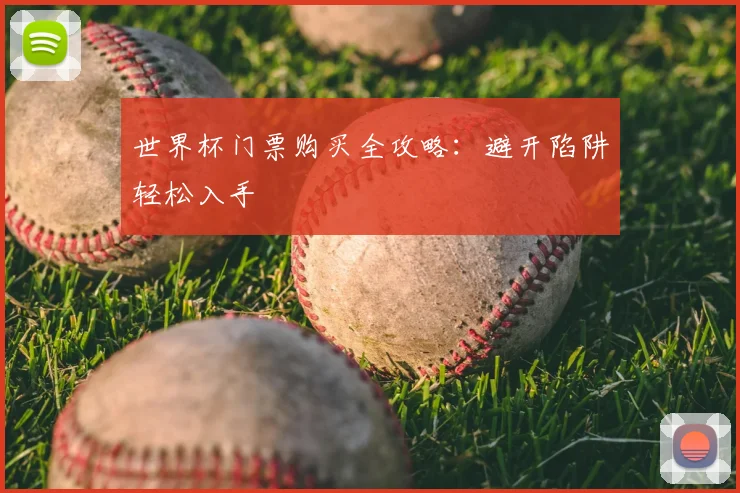 世界杯门票购买全攻略:避开陷阱轻松入手