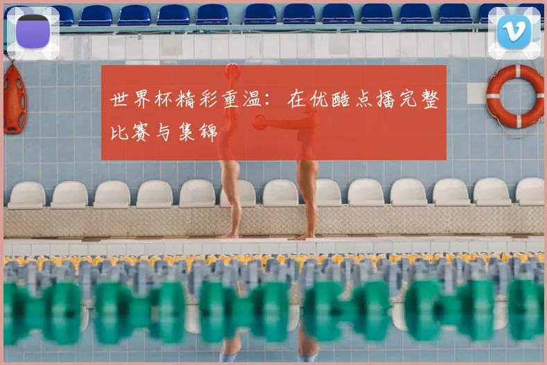 世界杯精彩重温:在优酷点播完整比赛与集锦