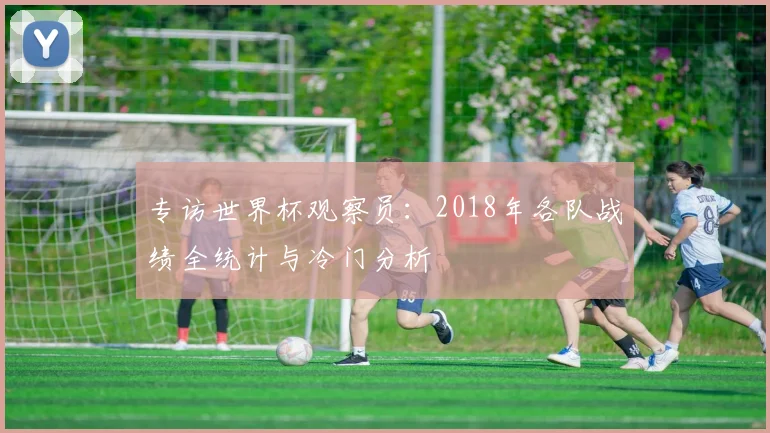 专访世界杯观察员:2018年各队战绩全统计与冷门分析