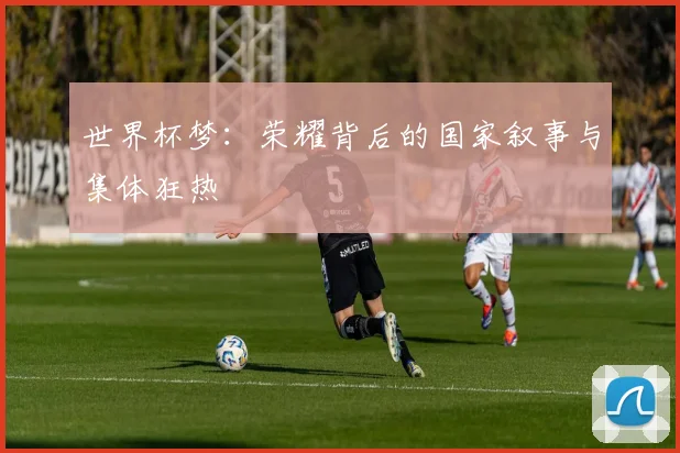世界杯梦：荣耀背后的国家叙事与集体狂热