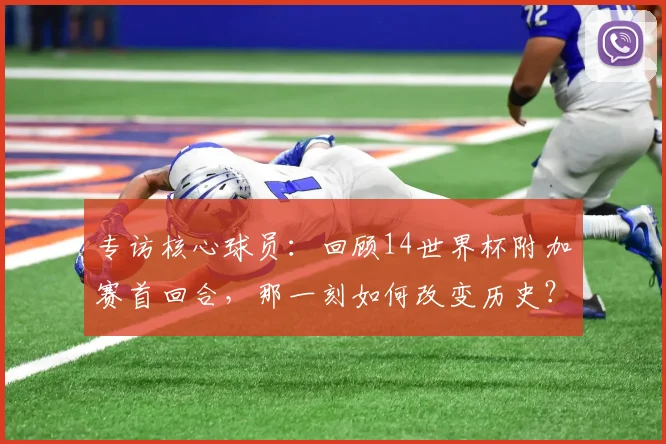 专访核心球员：回顾14世界杯附加赛首回合，那一刻如何改变历史？